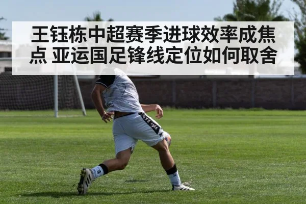 王钰栋中超赛季进球效率成焦点 亚运国足锋线定位如何取舍