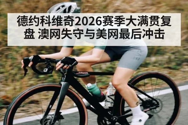 德约科维奇2026赛季大满贯复盘 澳网失守与美网最后冲击