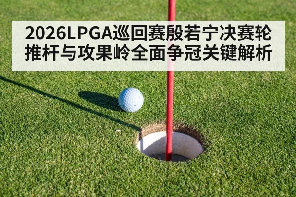 2026LPGA巡回赛殷若宁决赛轮推杆与攻果岭全面争冠关键解析