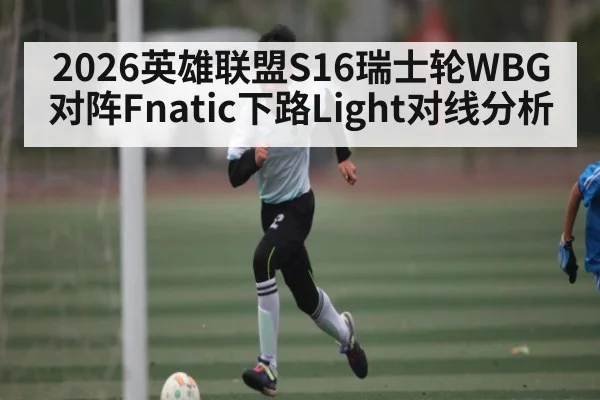 2026英雄联盟S16瑞士轮WBG对阵Fnatic下路Light对线分析