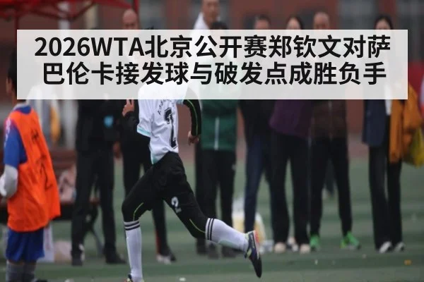 2026WTA北京公开赛郑钦文对萨巴伦卡接发球与破发点成胜负手