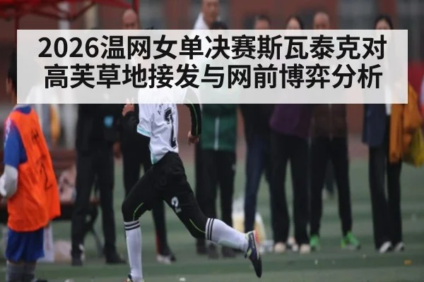 2026温网女单决赛斯瓦泰克对高芙草地接发与网前博弈分析