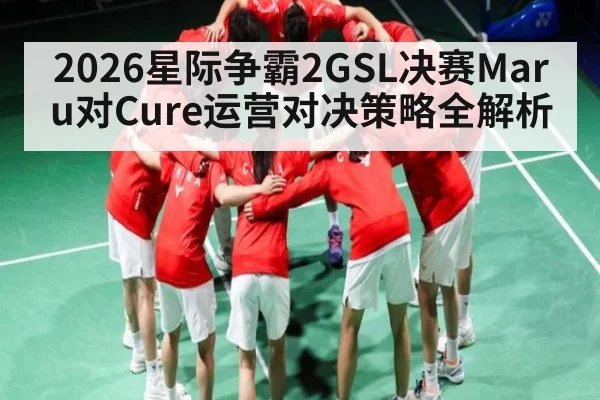 2026星际争霸2GSL决赛Maru对Cure运营对决策略全解析