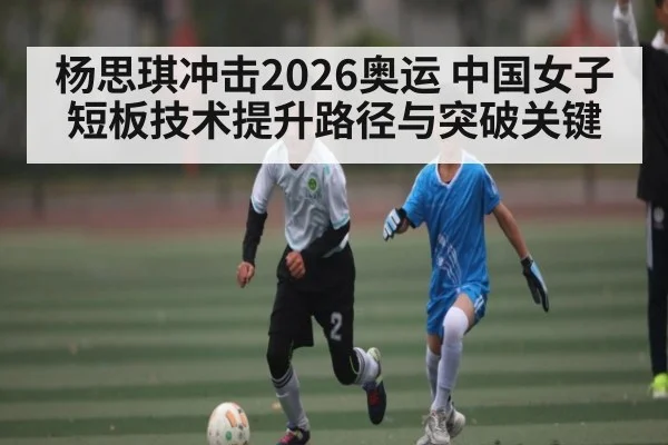 杨思琪冲击2026奥运 中国女子短板技术提升路径与突破关键