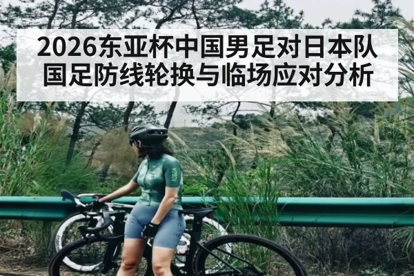 2026东亚杯中国男足对日本队国足防线轮换与临场应对分析