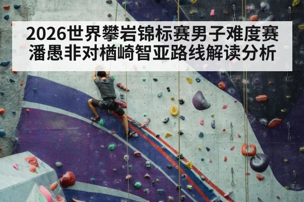 2026世界攀岩锦标赛男子难度赛潘愚非对楢崎智亚路线解读分析