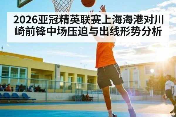 2026亚冠精英联赛上海海港对川崎前锋中场压迫与出线形势分析