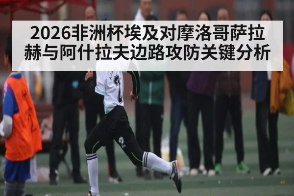 2026非洲杯埃及对摩洛哥萨拉赫与阿什拉夫边路攻防关键分析