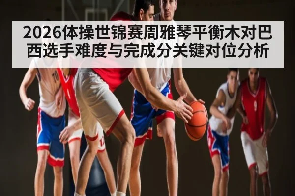 2026体操世锦赛周雅琴平衡木对巴西选手难度与完成分关键对位分析（Leyu）
